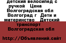 детский велосипед с ручкой › Цена ­ 500 - Волгоградская обл., Волгоград г. Дети и материнство » Детский транспорт   . Волгоградская обл.